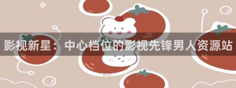 麦田影城：影视新星：中心档位的影视先锋男人资源站