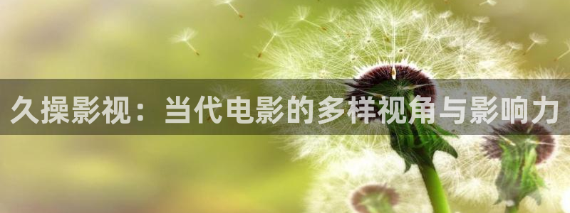 麦田影院官网免费观看：久操影视：当代电影的多样视角与影响力